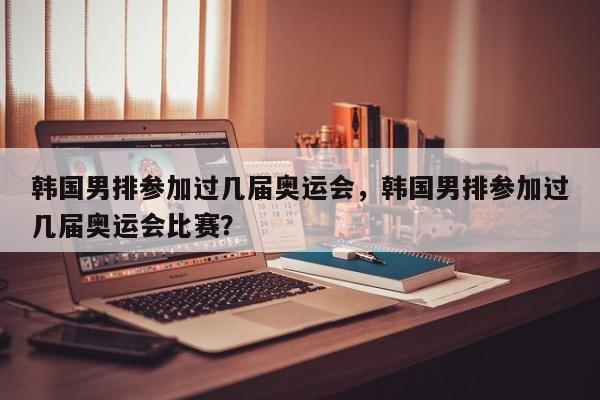 韩国男排参加过几届奥运会，韩国男排参加过几届奥运会比赛？