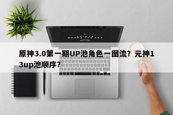 原神3.0第一期UP池角色一图流？元神13up池顺序？