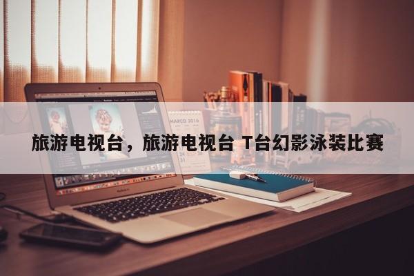 旅游电视台，旅游电视台 T台幻影泳装比赛