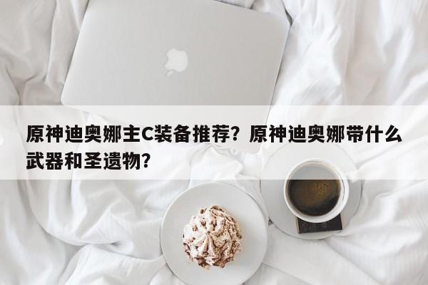 原神迪奥娜主C装备推荐？原神迪奥娜带什么武器和圣遗物？
