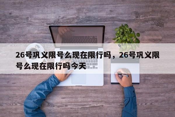 26号巩义限号么现在限行吗，26号巩义限号么现在限行吗今天