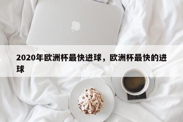 2020年欧洲杯最快进球，欧洲杯最快的进球