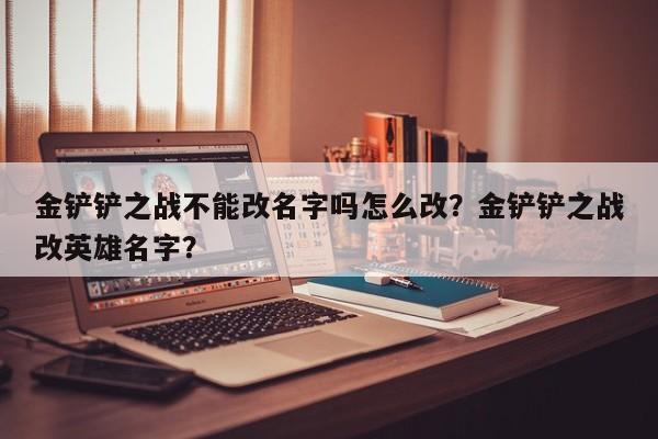 金铲铲之战不能改名字吗怎么改？金铲铲之战改英雄名字？