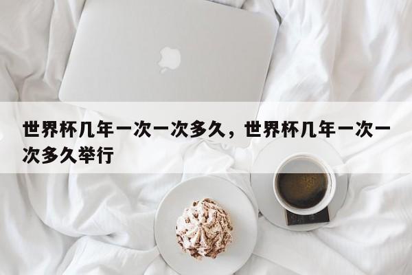 世界杯几年一次一次多久，世界杯几年一次一次多久举行