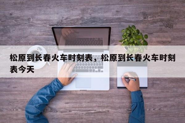松原到长春火车时刻表，松原到长春火车时刻表今天