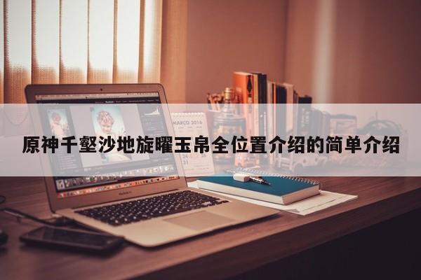 原神千壑沙地旋曜玉帛全位置介绍的简单介绍