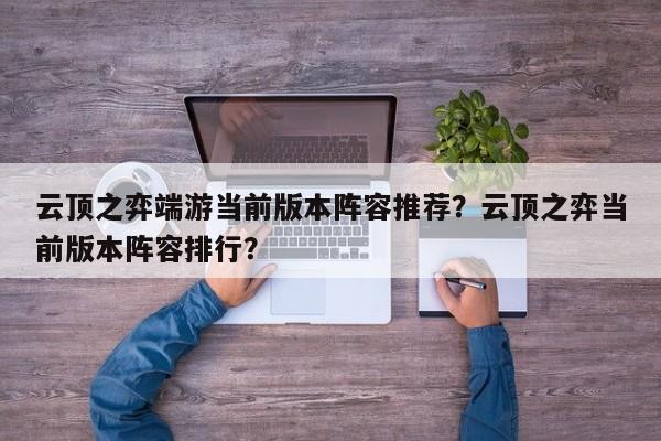 云顶之弈端游当前版本阵容推荐？云顶之弈当前版本阵容排行？
