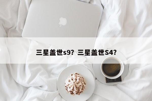 三星盖世s9？三星盖世S4？