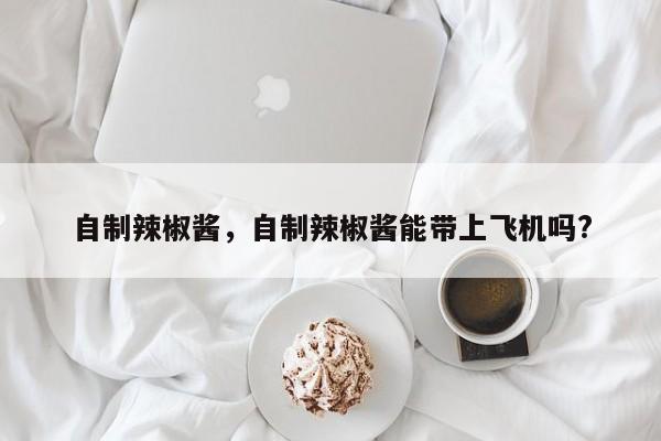 自制辣椒酱，自制辣椒酱能带上飞机吗?