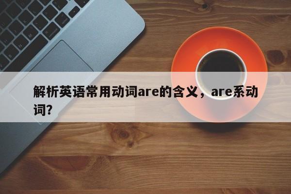 解析英语常用动词are的含义，are系动词？