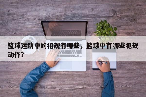 篮球运动中的犯规有哪些，篮球中有哪些犯规动作？