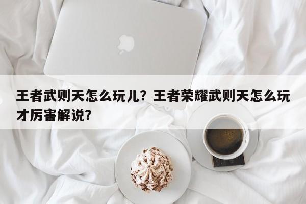 王者武则天怎么玩儿？王者荣耀武则天怎么玩才厉害解说？