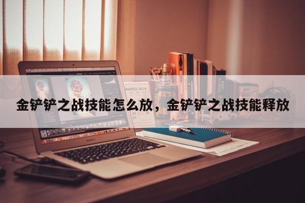 金铲铲之战技能怎么放，金铲铲之战技能释放
