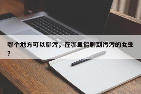哪个地方可以聊污，在哪里能聊到污污的女生？