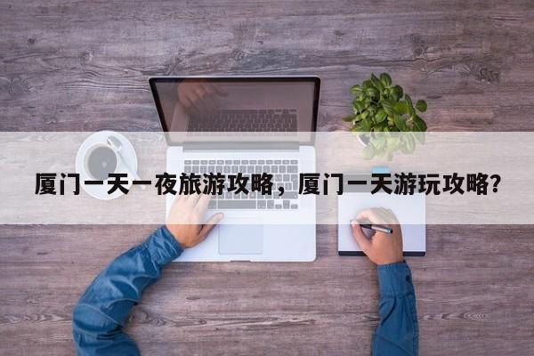 厦门一天一夜旅游攻略，厦门一天游玩攻略？