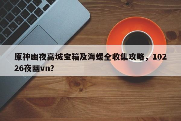 原神幽夜高城宝箱及海螺全收集攻略，10226夜幽vn？