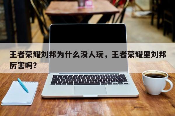王者荣耀刘邦为什么没人玩，王者荣耀里刘邦厉害吗？