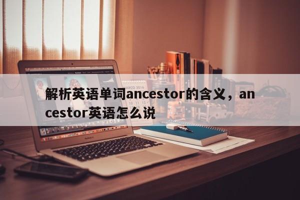 解析英语单词ancestor的含义，ancestor英语怎么说
