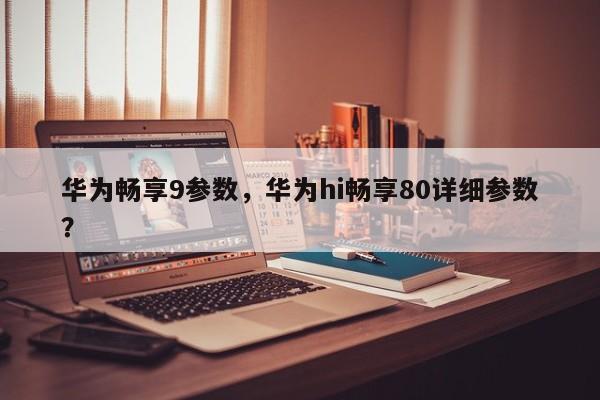华为畅享9参数，华为hi畅享80详细参数？