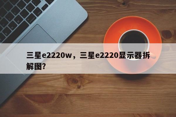 三星e2220w，三星e2220显示器拆解图？
