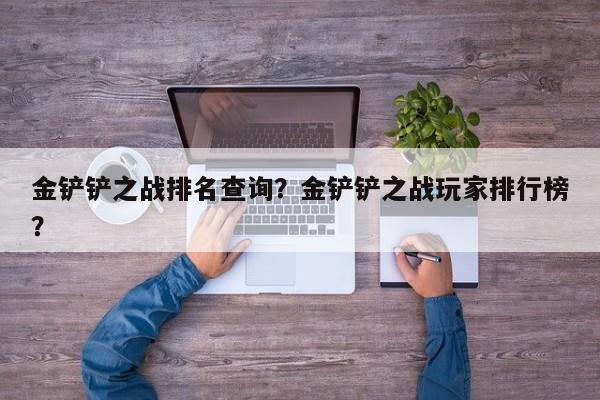 金铲铲之战排名查询？金铲铲之战玩家排行榜？