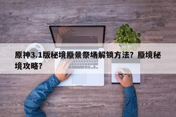 原神3.1版秘境蜃景祭场解锁方法？蜃境秘境攻略？