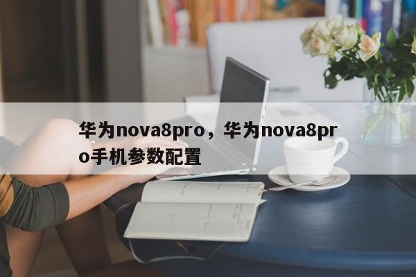 华为nova8pro，华为nova8pro手机参数配置