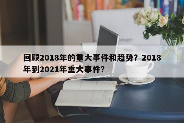 回顾2018年的重大事件和趋势？2018年到2021年重大事件？