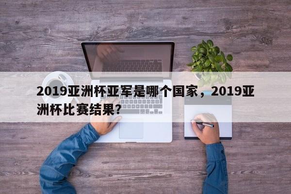 2019亚洲杯亚军是哪个国家，2019亚洲杯比赛结果？