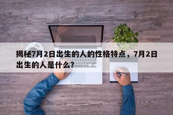 揭秘7月2日出生的人的性格特点，7月2日出生的人是什么？  第1张