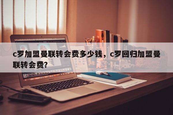 c罗加盟曼联转会费多少钱，c罗回归加盟曼联转会费？