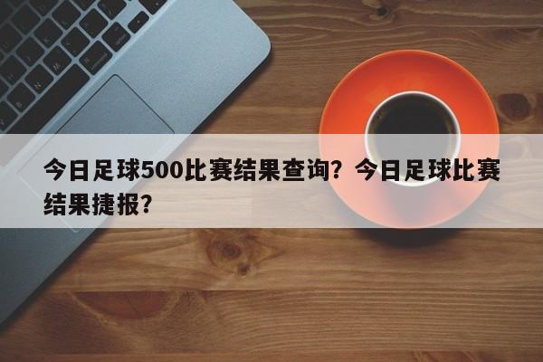今日足球500比赛结果查询？今日足球比赛结果捷报？