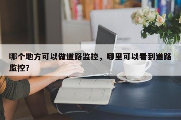 哪个地方可以做道路监控，哪里可以看到道路监控？  第1张