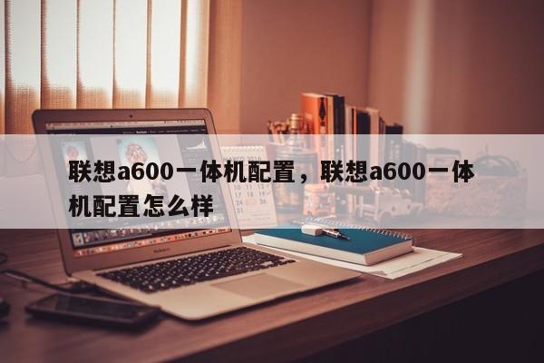 联想a600一体机配置,联想a600一体机配置怎么样 第1张 联想a600一体机配置,联想a600一体机配置怎么样 第1张