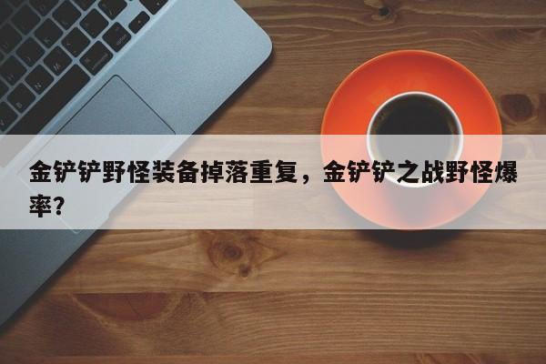 金铲铲野怪装备掉落重复，金铲铲之战野怪爆率？