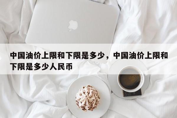 中国油价上限和下限是多少，中国油价上限和下限是多少人民币