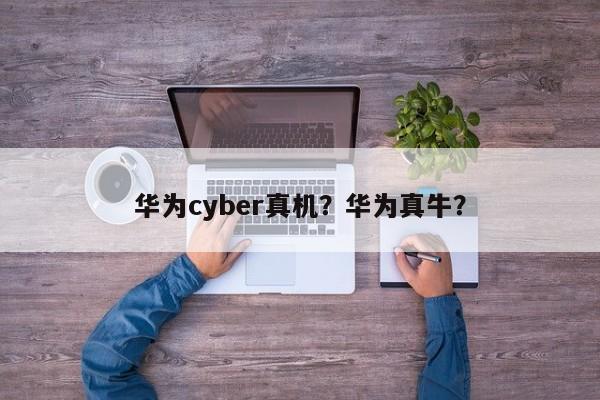 华为cyber真机？华为真牛？