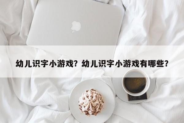 幼儿识字小游戏?幼儿识字小游戏有哪些? 第1张 幼儿识字小游戏?幼儿识字小游戏有哪些? 第1张