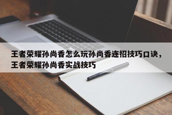 王者荣耀孙尚香怎么玩孙尚香连招技巧口诀，王者荣耀孙尚香实战技巧