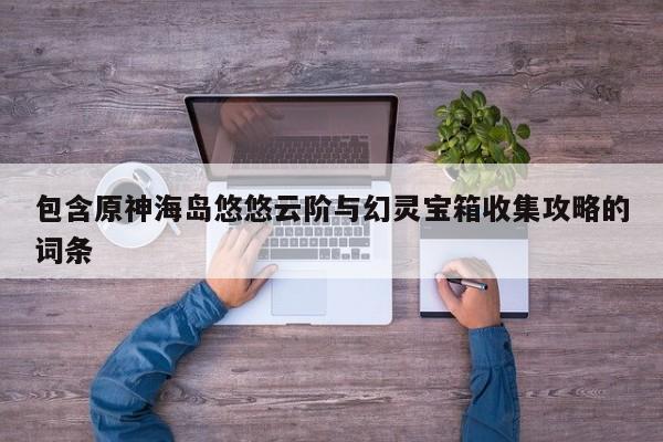 包含原神海岛悠悠云阶与幻灵宝箱收集攻略的词条