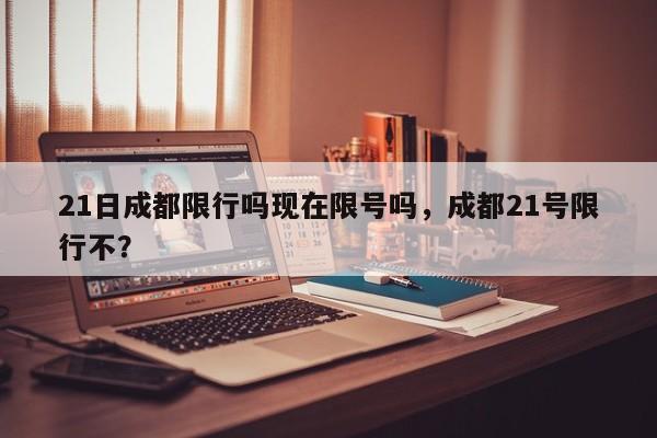 21日成都限行吗现在限号吗，成都21号限行不？