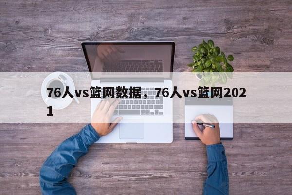 76人vs篮网数据，76人vs篮网2021