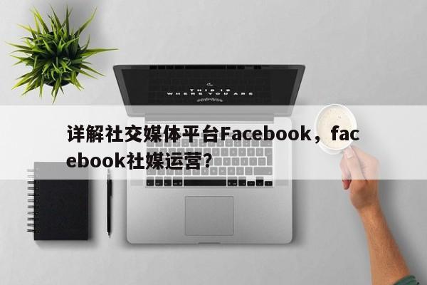 详解社交媒体平台Facebook,facebook社媒运营? 第1张 详解社交媒体平台Facebook,facebook社媒运营? 第1张