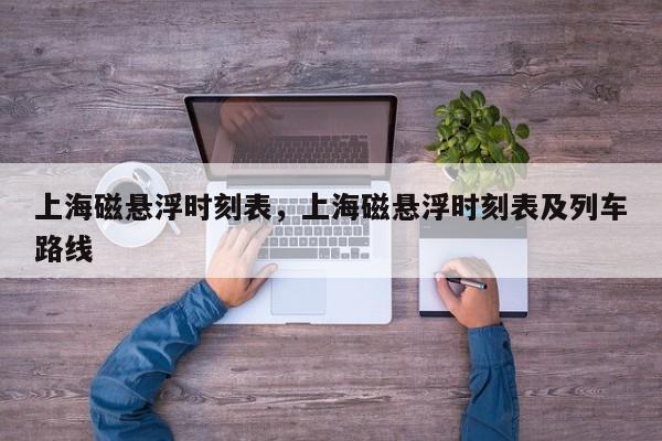 上海磁悬浮时刻表，上海磁悬浮时刻表及列车路线