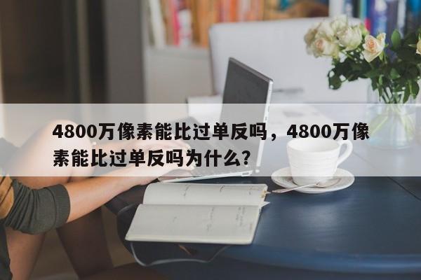 4800万像素能比过单反吗，4800万像素能比过单反吗为什么？