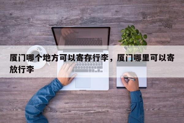 厦门哪个地方可以寄存行李，厦门哪里可以寄放行李