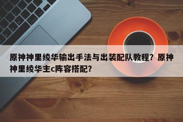 原神神里绫华输出手法与出装配队教程？原神神里绫华主c阵容搭配？