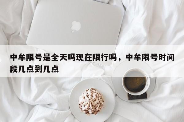 中牟限号是全天吗现在限行吗，中牟限号时间段几点到几点