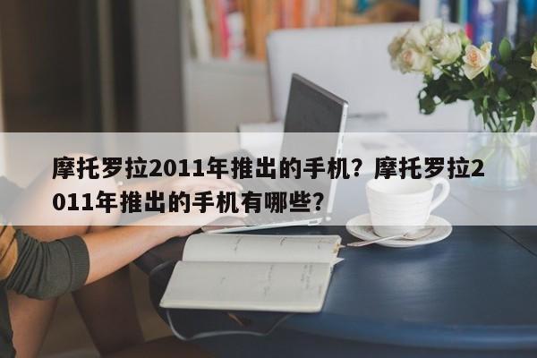 摩托罗拉2011年推出的手机？摩托罗拉2011年推出的手机有哪些？