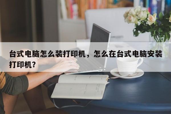台式电脑怎么装打印机，怎么在台式电脑安装打印机？